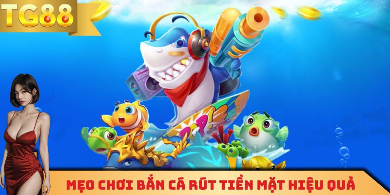 Những mẹo chơi bắn cá rút tiền mặt hiệu quả nhất 2025